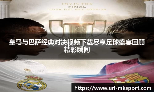 皇马与巴萨经典对决视频下载尽享足球盛宴回顾精彩瞬间